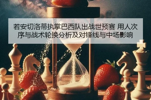 若安切洛蒂执掌巴西队出战世预赛 用人次序与战术轮换分析及对锋线与中场影响