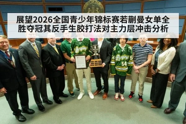 展望2026全国青少年锦标赛若蒯曼女单全胜夺冠其反手生胶打法对主力层冲击分析