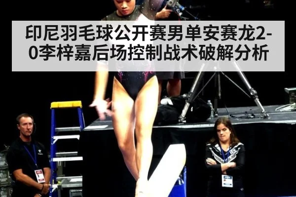 印尼羽毛球公开赛男单安赛龙2-0李梓嘉后场控制战术破解分析