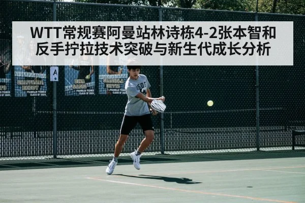 WTT常规赛阿曼站林诗栋4-2张本智和反手拧拉技术突破与新生代成长分析