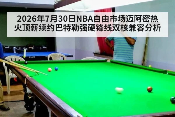 2026年7月30日NBA自由市场迈阿密热火顶薪续约巴特勒强硬锋线双核兼容分析
