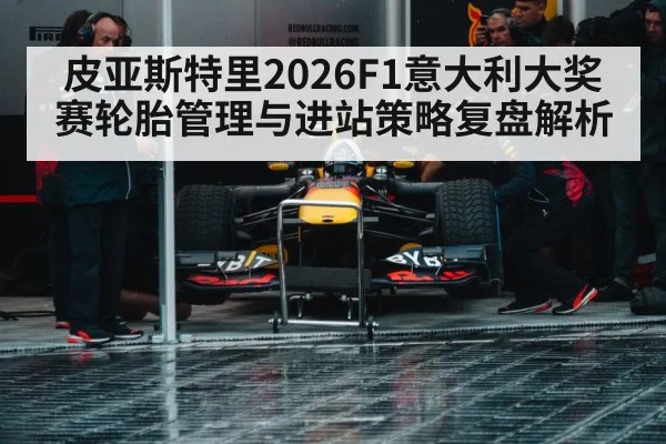 皮亚斯特里2026F1意大利大奖赛轮胎管理与进站策略复盘解析